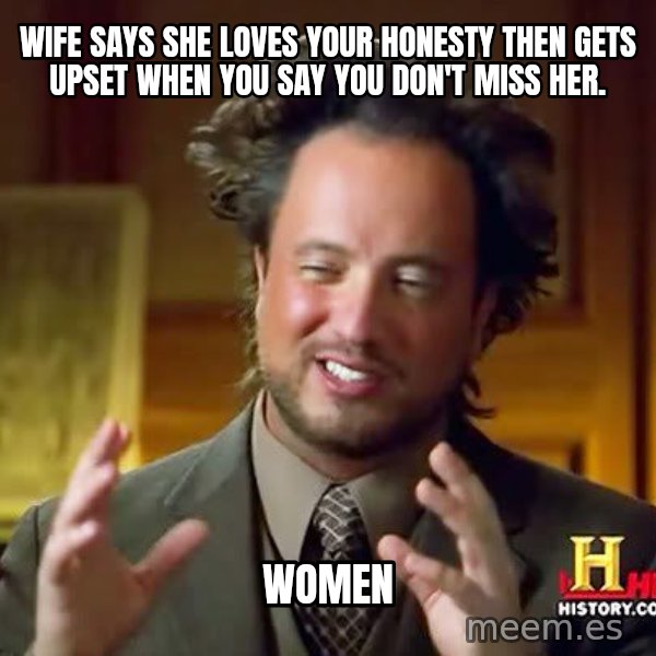 Ancient Aliens meme: Wife says she loves your honesty then gets upset when you say you don't miss her. / Women