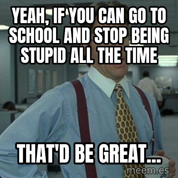 Office Space That Would Be Great meme: Yeah, if you can go to school and stop being stupid all the time / That'd be Great...