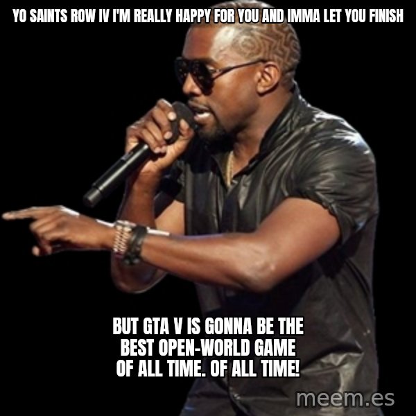 Kanye West meme: Yo Saints Row IV I'm really happy for you and Imma let you finish / but GTA V is gonna be the best open-world game of all time. Of all time!