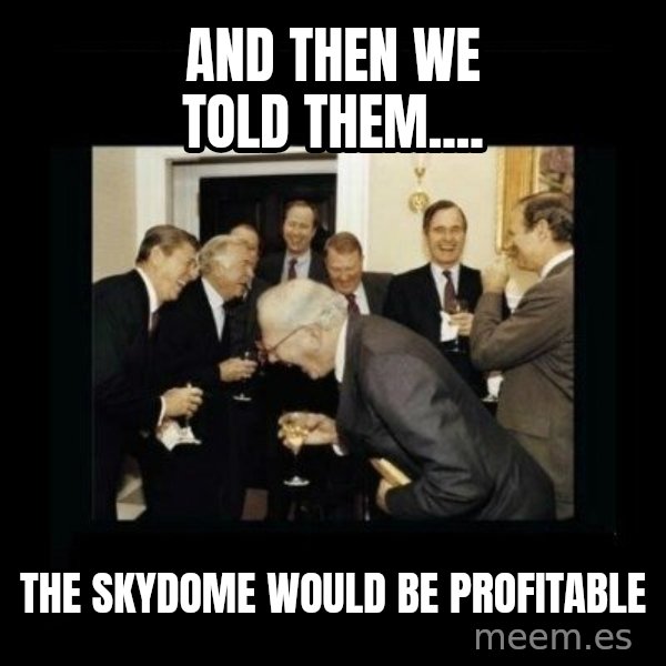 Rich Men Laughing meme: And then we told them.... / the SkyDome would be profitable