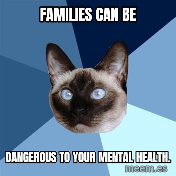 Chronic Illness Cat meme: Families can be / Dangerous to your mental health.
