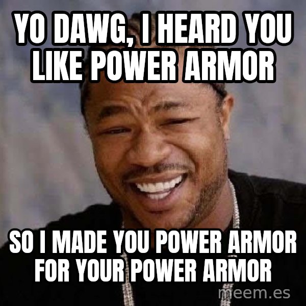 Yo Dawg meme: YO DAWG, I heard you like power armor / so i  made you power armor for your power armor