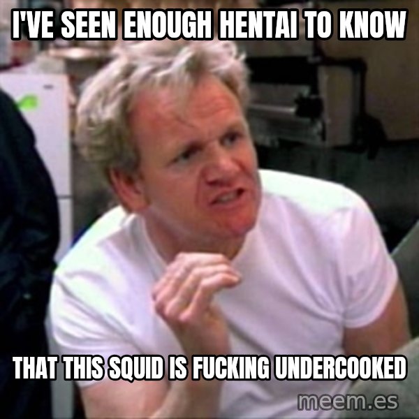 Gordon Ramsay meme: I've seen enough hentai to know / that this squid is fucking undercooked