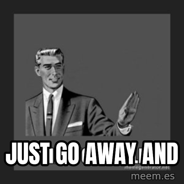 kill yourself guy meme: JUST GO AWAY AND