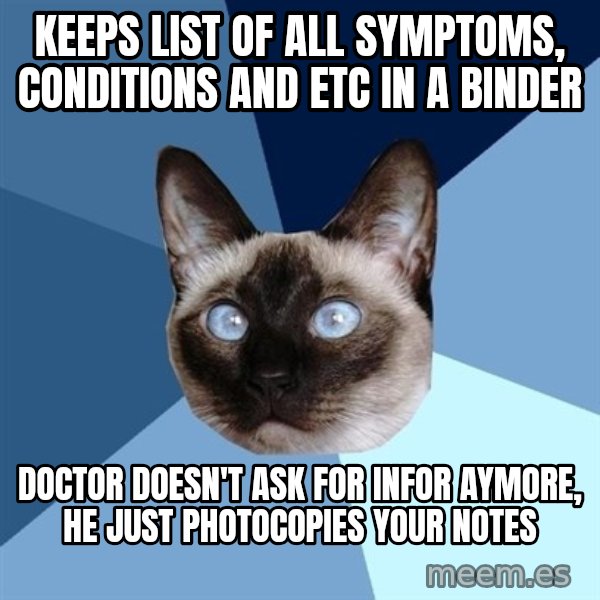 Chronic Illness Cat meme: Keeps list of all symptoms, conditions and etc in a binder / doctor doesn't ask for infor aymore, he just photocopies your notes