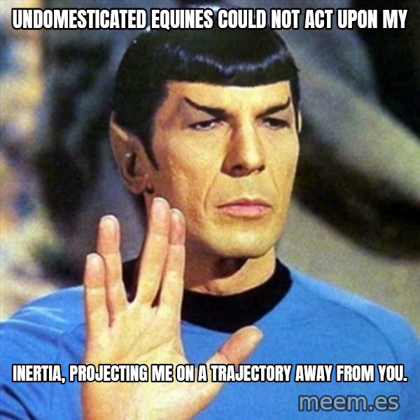 Spock meme: Undomesticated Equines could not act upon my / inertia, projecting me on a trajectory away from you.