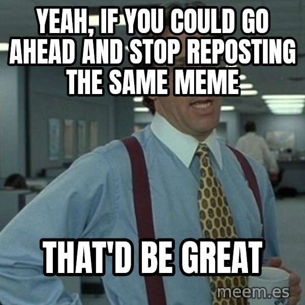 Office Space That Would Be Great meme: yeah, if you could go ahead and stop reposting the same meme / that'd be great