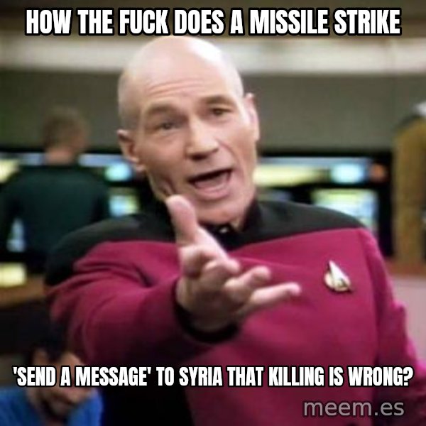 Picard Wtf meme: how the fuck does a missile strike / 'send a message' to Syria that killing is wrong?