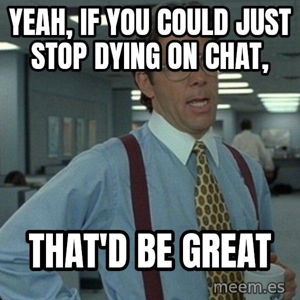 Yeah that'd be great... meme: YEAH, IF YOU COULD JUST STOP DYING ON CHAT, / THAT'D BE GREAT