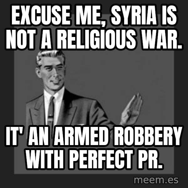 kill yourself guy meme: Excuse me, Syria is not a religious war. / It' an armed Robbery with perfect PR.