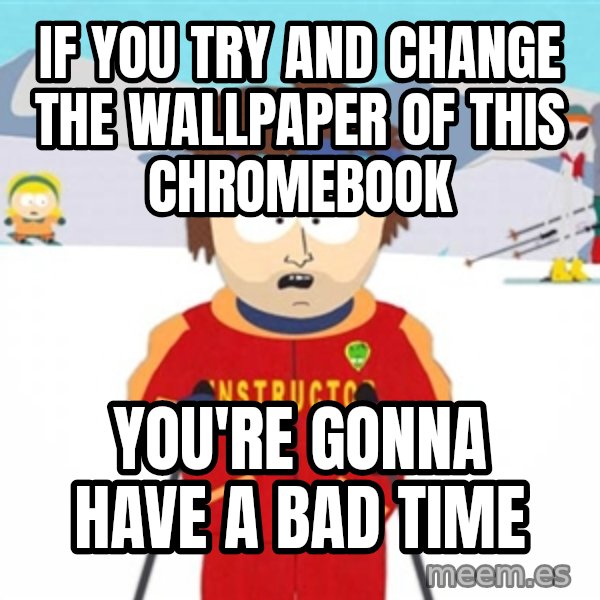 SouthPark Bad Time meme meme: If you try and change the wallpaper of this chromebook / You're gonna have a bad time