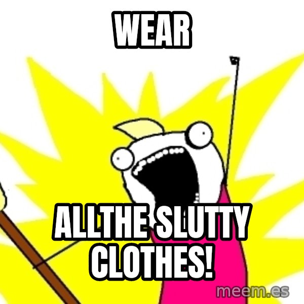 X ALL THE THINGS meme: WEAR / ALLTHE SLUTTY CLOTHES!