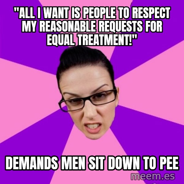 Privilege Denying Feminist meme: "All I want is people to respect my reasonable requests for equal treatment!" / Demands men sit down to pee