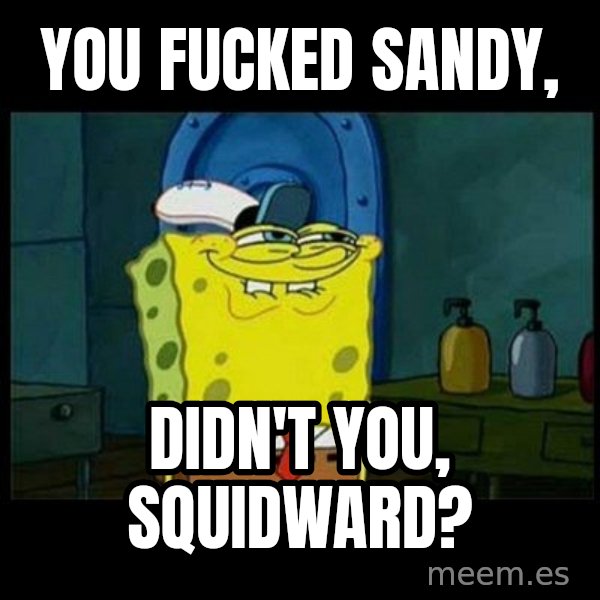 Don't you, Squidward? meme: YOU FUCKED SANDY, / DIDN'T YOU, SQUIDWARD?