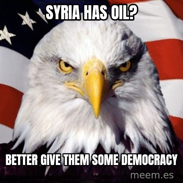 American Pride Eagle meme: SYRIA HAS OIL? / BETTER GIVE THEM SOME DEMOCRACY