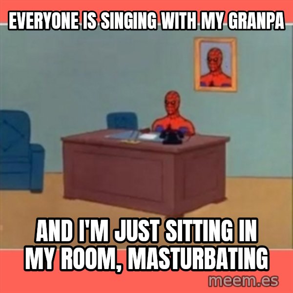 Masturbating Spider-Man meme: Everyone is singing with my granpa / And I'm just sitting in my room, masturbating