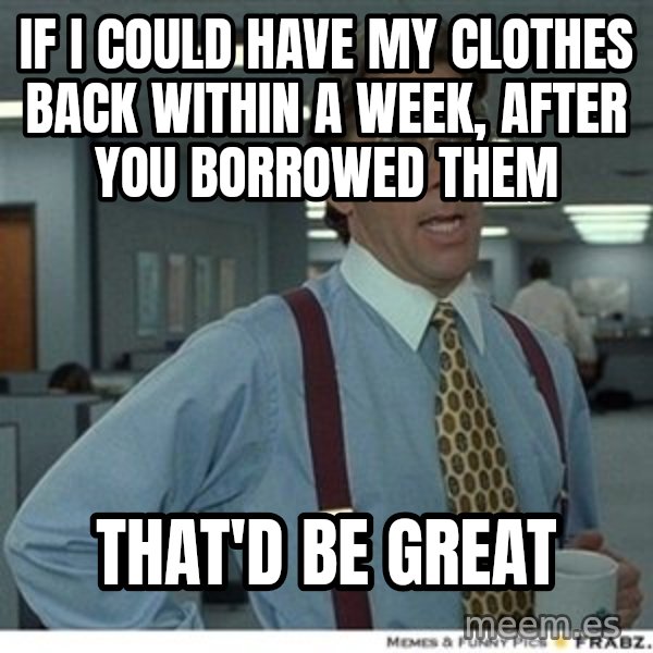 That would be great meme: If i could have my clothes back within a week, after you borrowed them / That'd be great