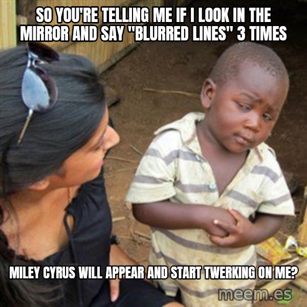 Skeptical 3rd World Kid meme: So you're telling me if I look in the mirror and  say "Blurred Lines" 3 times / Miley Cyrus will appear and start twerking on me?