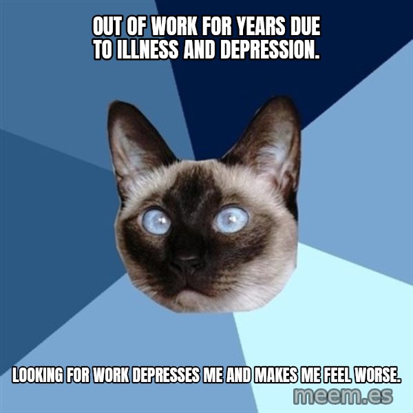 Chronic Illness Cat meme: Out of work for years due to illness and depression. / Looking for work depresses me and makes me feel worse.
