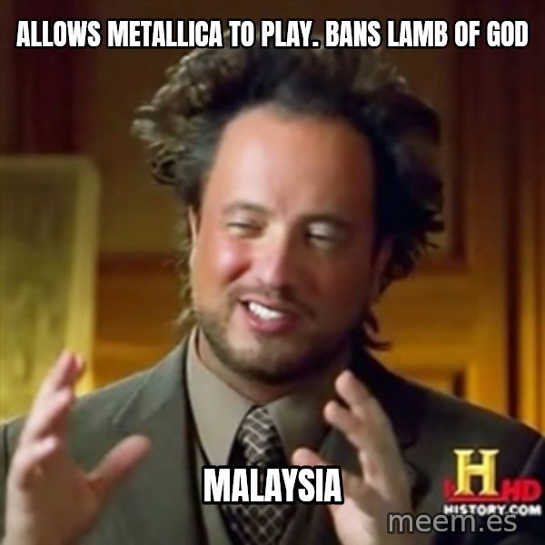 ancient alien guy meme: Allows Metallica to play. Bans Lamb Of God / Malaysia