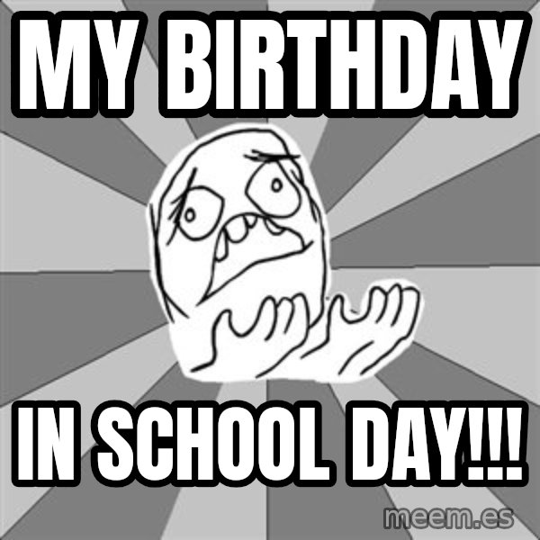 Whyyy??? meme: My birthday / in school day!!!