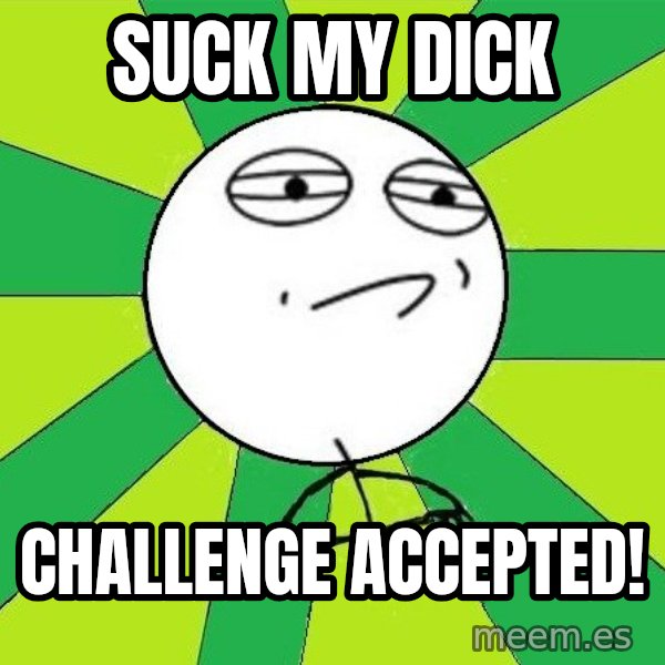 Challenge Accepted 2 meme: SUCK MY DICK / CHALLENGE ACCEPTED!