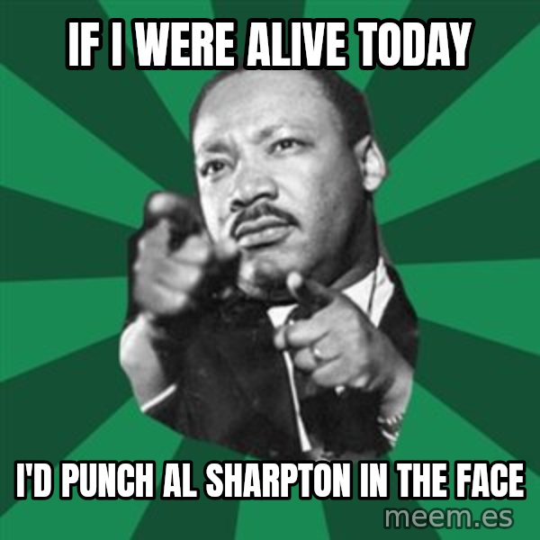 Martin Luther King jr.  meme: if i were alive today / i'd punch al sharpton in the face