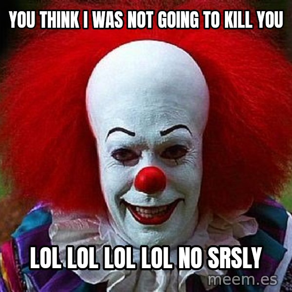 Pennywise the Clown meme: you think i was not going to kill you / lol  lol lol lol no srsly