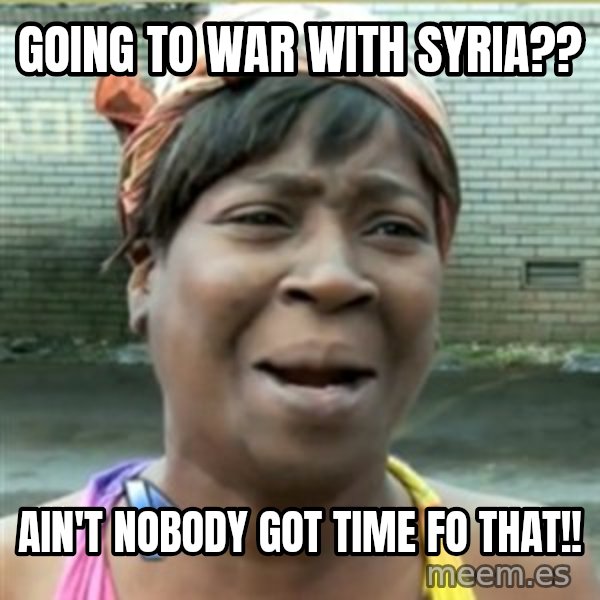 Ain't Nobody got time fo that meme: Going to war with Syria?? / Ain't nobody got time fo that!!