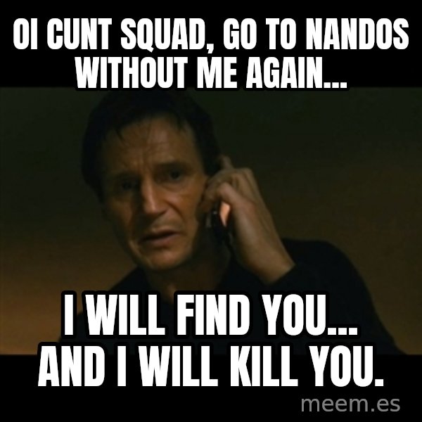 liam neeson taken meme: Oi Cunt Squad, Go to Nandos without me again... / I will find you... and i will kill you.