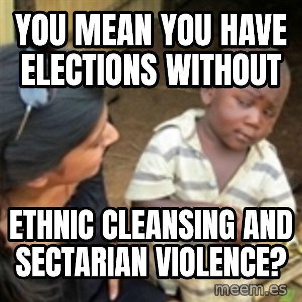 Skeptical 3rd World Kid meme: You mean you have elections without / ethnic cleansing and sectarian violence?