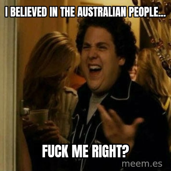 Fuck me right meme: I believed in the Australian people... / Fuck me right?