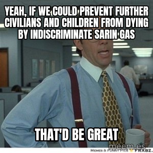 Office Space That Would Be Great meme: Yeah, if we could prevent further civilians and children from dying by indiscriminate sarin gas / That'd be great