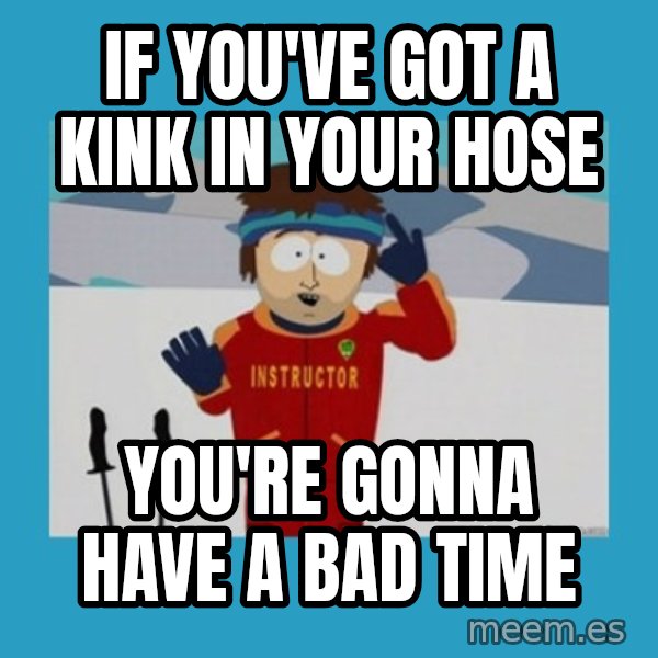 SouthPark Bad Time meme meme: if you've got a kink in your hose / you're gonna have a bad time