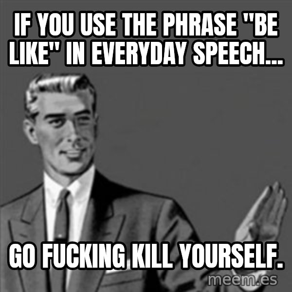 Correction Guy meme: If you use the phrase "be like" in everyday speech... / Go fucking kill yourself.