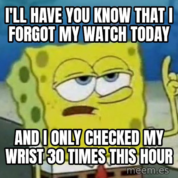 Tough Spongebob meme: I'll have you know that I forgot my watch today / and I only checked my wrist 30 times this hour