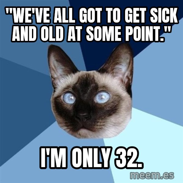 Chronic Illness Cat meme: "We've all got to get sick and old at some point." / I'm only 32.