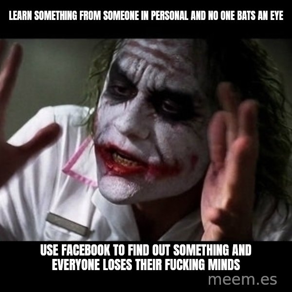 joker mind loss meme: learn something from someone in personal and no one bats an eye / use facebook to find out something and everyone loses their fucking minds