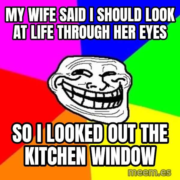 Trollface meme: My wife said I should look at life through her eyes / so i looked out the kitchen window