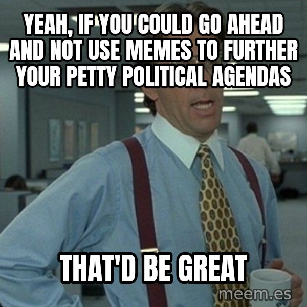 Office Space That Would Be Great meme: yeah, if you could go ahead and not use memes to further your petty political agendas / that'd be great