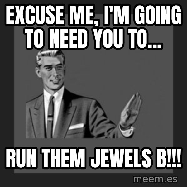 kill yourself guy meme: Excuse Me, I'm Going To Need You To... / RUN Them JEWELS B!!!