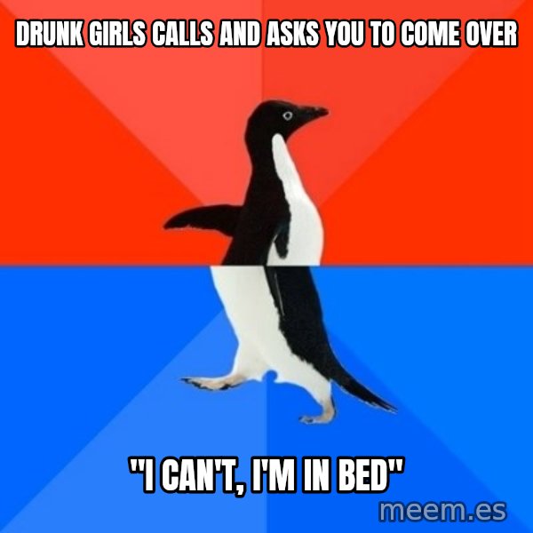 Socially Awesome Awkward Penguin meme: drunk girls calls and asks you to come over / "I can't, I'm in bed"