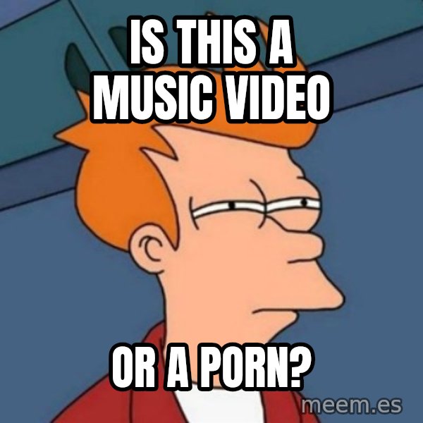 Not sure if troll meme: is this a music video / or a porn?