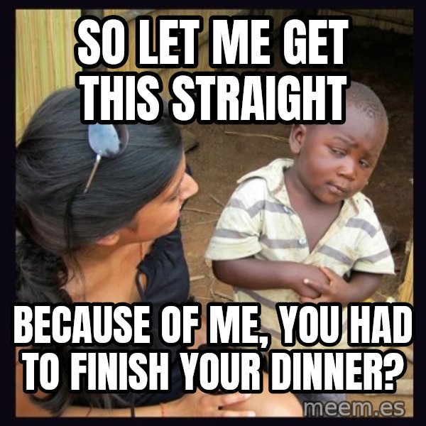 Skeptical 3rd World Kid meme: So let me get this straight / because of me, you had to finish your dinner?