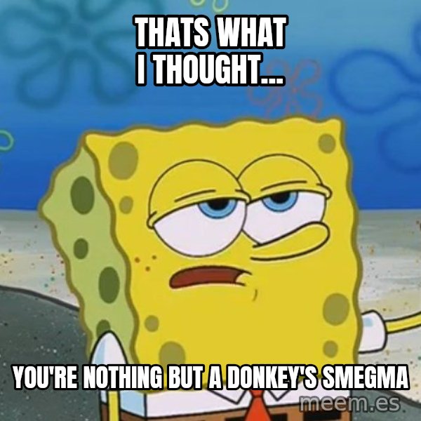 I'll have you know Spongebob meme: Thats what I thought... / You're nothing but a donkey's smegma