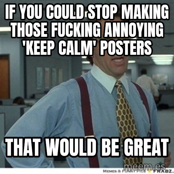 Office Space That Would Be Great meme: IF YOU COULD STOP MAKING THOSE FUCKING ANNOYING 'KEEP CALM' POSTERS / THAT WOULD BE GREAT