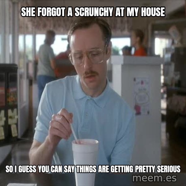 so i guess you could say things are getting pretty serious meme: She forgot a scrunchy at my house / So I Guess you can say things are getting pretty serious