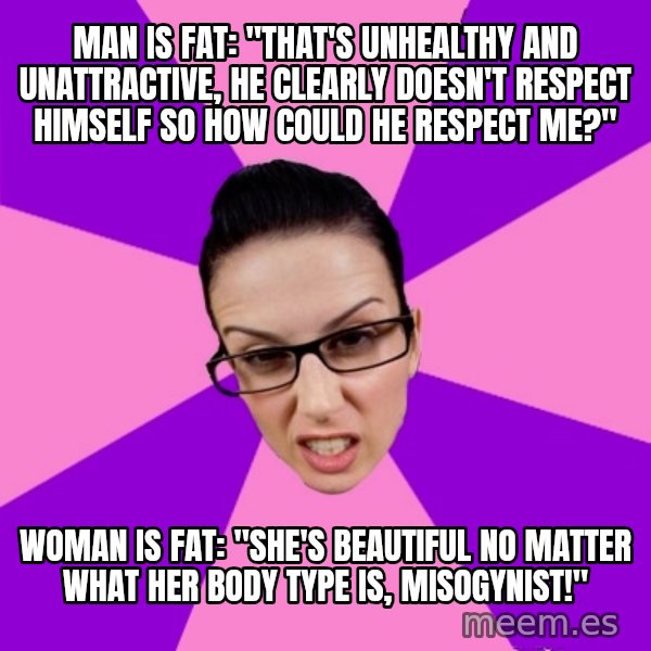 Privilege Denying Feminist meme: man is fat: "That's unhealthy and unattractive, he clearly doesn't respect himself so how could he respect me?" / woman is fat: "she's beautiful no matter what her body type is, misogynist!"