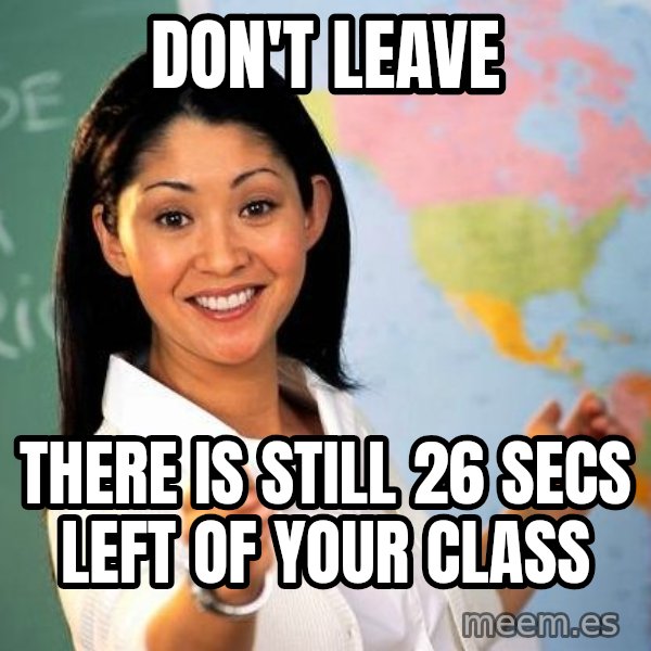 Unhelpful High School Teacher meme: Don't leave / there is still 26 secs left of your class