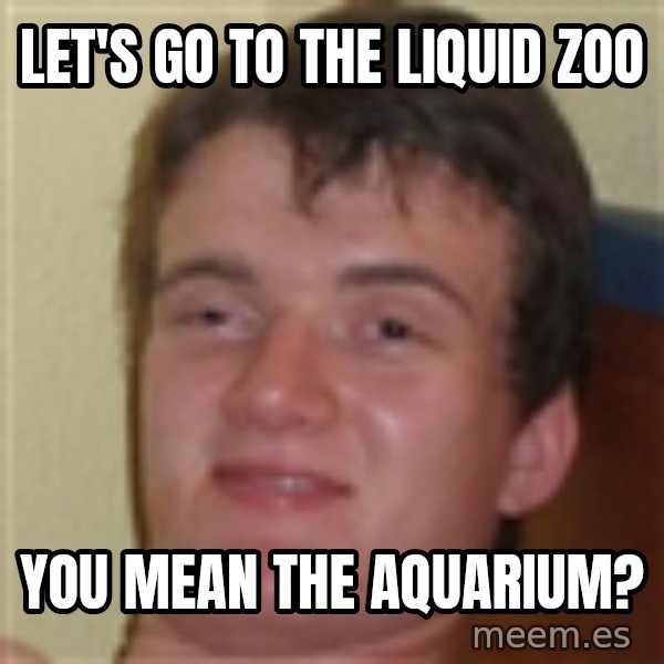 10guy meme: Let's go to the liquid zoo / You mean the aquarium?